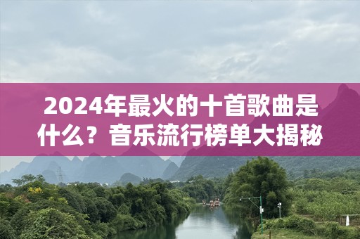 2024年最火的十首歌曲是什么？音乐流行榜单大揭秘！