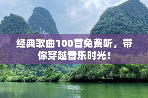 经典歌曲100首免费听，带你穿越音乐时光！