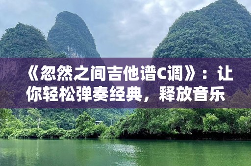 《忽然之间吉他谱C调》：让你轻松弹奏经典，释放音乐的魅力