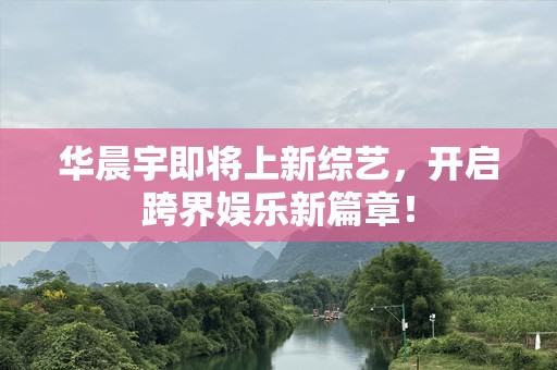 华晨宇即将上新综艺，开启跨界娱乐新篇章！