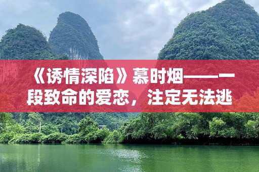 《诱情深陷》慕时烟——一段致命的爱恋，注定无法逃脱的深情漩涡