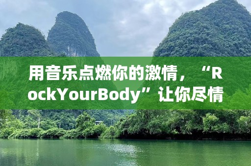 用音乐点燃你的***，“RockYourBody”让你尽情释放活力！
