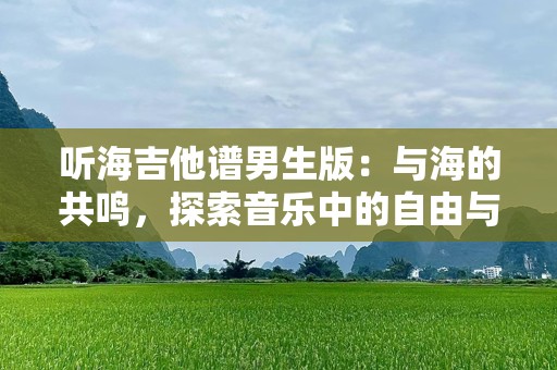 听海吉他谱男生版：与海的共鸣，探索音乐中的自由与深情