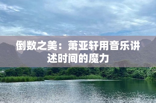 倒数之美：萧亚轩用音乐讲述时间的魔力