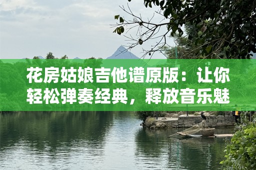 花房姑娘吉他谱原版：让你轻松弹奏经典，释放音乐魅力