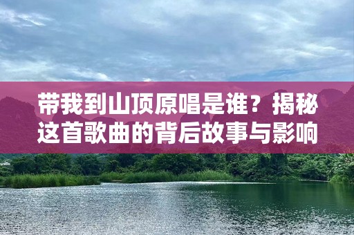 带我到山顶原唱是谁？揭秘这首歌曲的背后故事与影响力