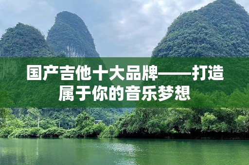国产吉他十大品牌——打造属于你的音乐梦想