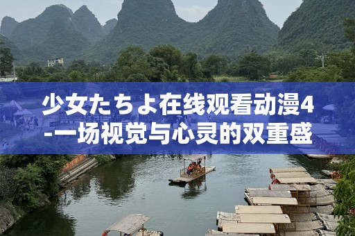 少女たちよ在线观看动漫4-一场视觉与心灵的双重盛宴