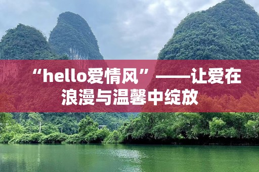 “hello爱情风”——让爱在浪漫与温馨中绽放