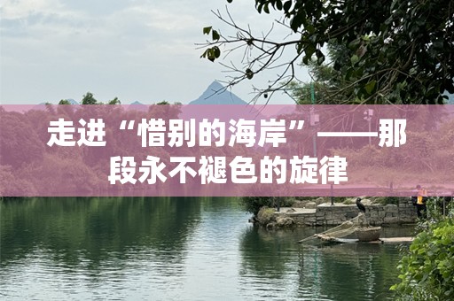 走进“惜别的海岸”——那段永不褪色的旋律