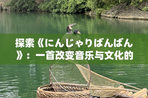 探索《にんじゃりばんばん》：一首改变音乐与文化的奇迹