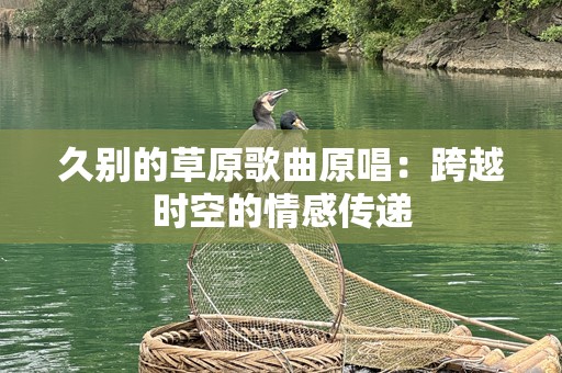 久别的草原歌曲原唱：跨越时空的情感传递