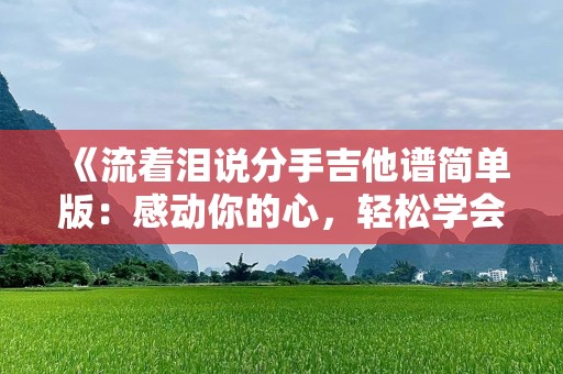 《流着泪说分手吉他谱简单版：感动你的心，轻松学会》