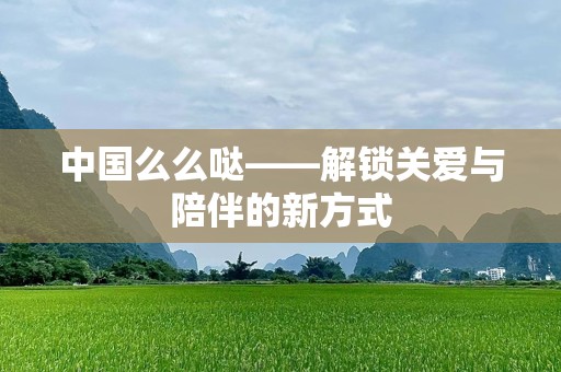 中国么么哒——解锁关爱与陪伴的新方式