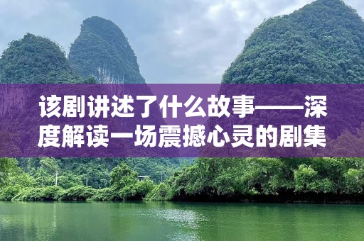 该剧讲述了什么故事——深度解读一场震撼心灵的剧集之旅