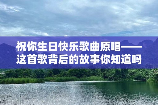 祝你生日快乐歌曲原唱——这首歌背后的故事你知道吗？