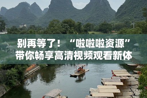别再等了！“啦啦啦资源”带你畅享高清视频观看新体验