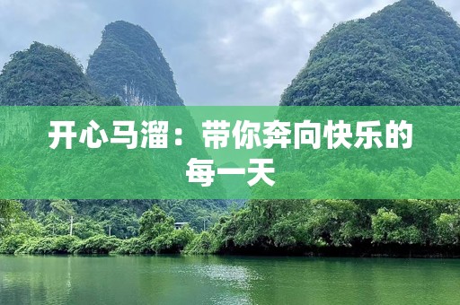 开心马溜：带你奔向快乐的每一天
