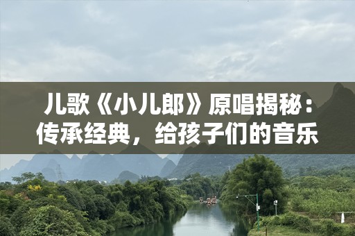 儿歌《小儿郎》原唱揭秘：传承经典，给孩子们的音乐礼物
