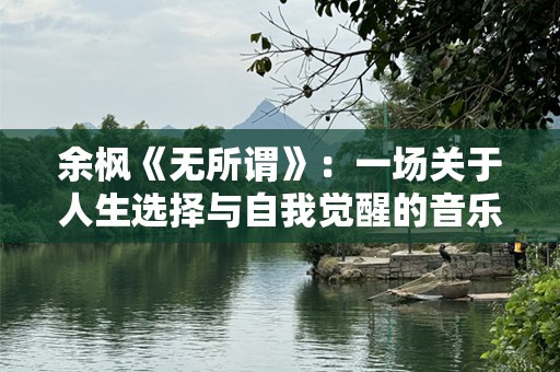 余枫《无所谓》：一场关于人生选择与自我觉醒的音乐之旅