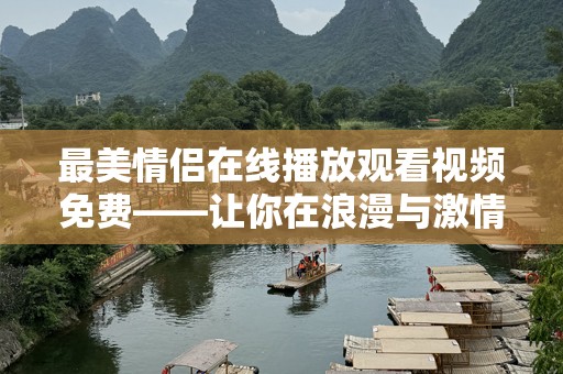 最美情侣***观看视频免费——让你在浪漫与***中畅游