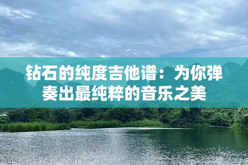 钻石的纯度吉他谱：为你弹奏出最纯粹的音乐之美