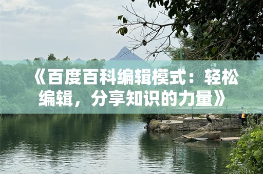 《百度百科编辑模式：轻松编辑，分享知识的力量》