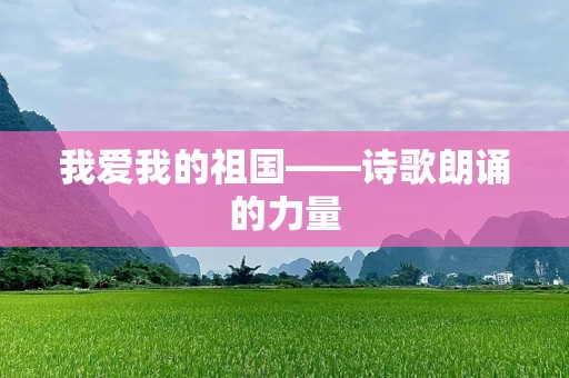我爱我的祖国——诗歌朗诵的力量