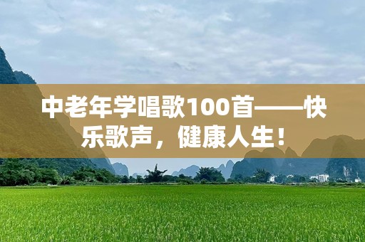 中老年学唱歌100首——快乐歌声，健康人生！
