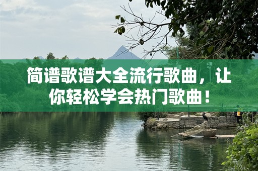 简谱歌谱大全流行歌曲，让你轻松学会热门歌曲！