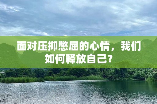 面对压抑憋屈的心情，我们如何释放自己？