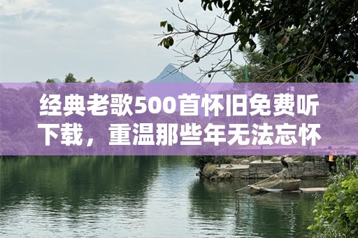经典老歌500首怀旧免费听下载，重温那些年无法忘怀的旋律