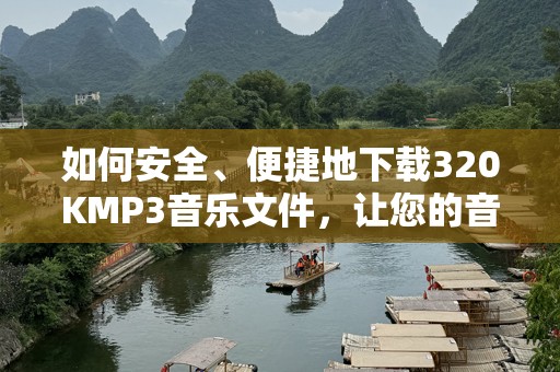 如何安全、便捷地下载320KMP3音乐文件，让您的音乐体验更上一层楼