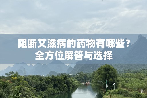 阻断艾滋病的药物有哪些？全方位解答与选择