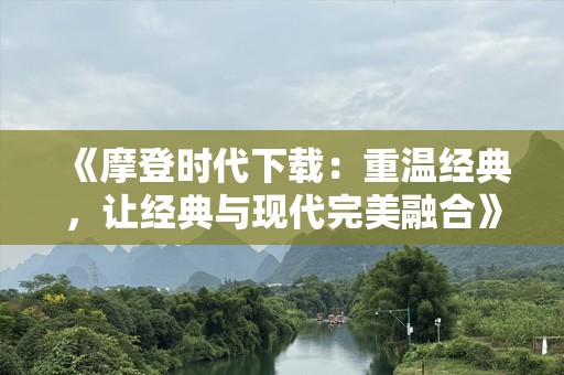 《摩登时代下载：重温经典，让经典与现代完美融合》