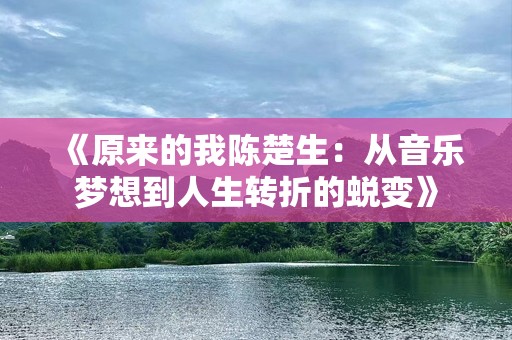 《原来的我陈楚生：从音乐梦想到人生转折的蜕变》