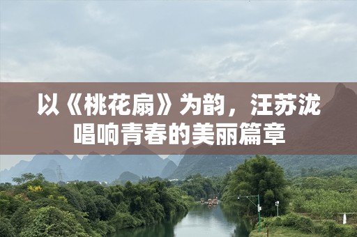 以《桃花扇》为韵，汪苏泷唱响青春的美丽篇章
