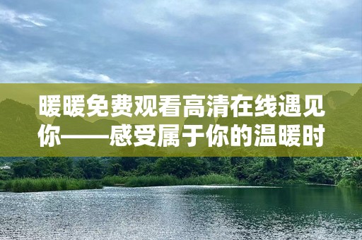 暖暖免费观看高清在线遇见你——感受属于你的温暖时刻