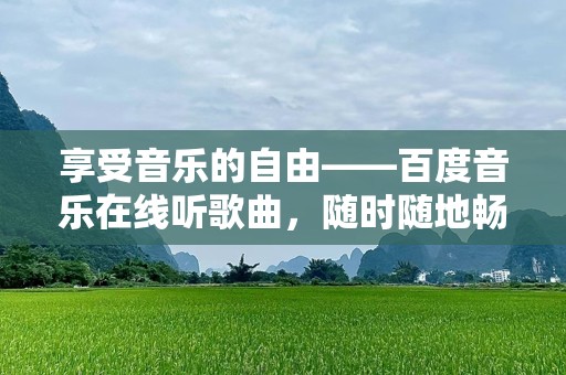 享受音乐的自由——百度音乐在线听歌曲，随时随地畅享美好时光