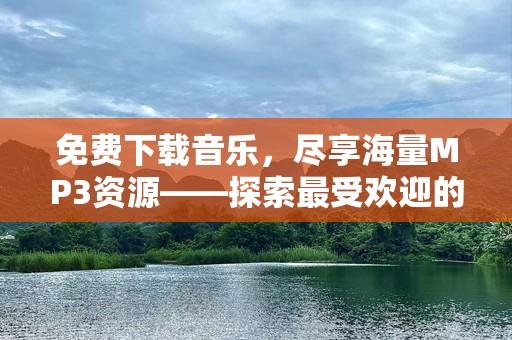 免费下载音乐，尽享海量MP3资源——探索最受欢迎的MP3资源免费下载网