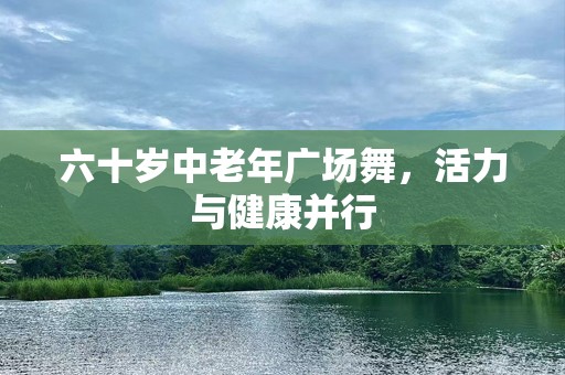 六十岁中老年广场舞，活力与健康并行