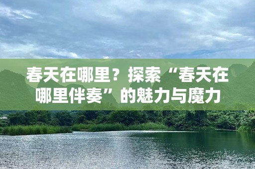 春天在哪里？探索“春天在哪里伴奏”的魅力与魔力