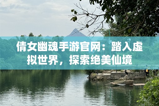 倩女幽魂手游官网：踏入虚拟世界，探索绝美仙境