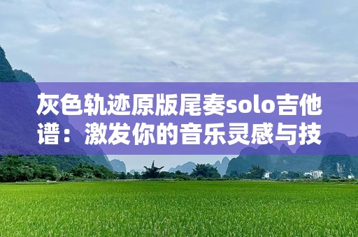 灰色轨迹原版尾奏solo吉他谱：激发你的音乐灵感与技巧挑战
