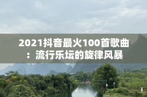 2021抖音最火100首歌曲：流行乐坛的旋律风暴