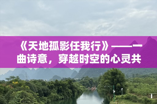 《天地孤影任我行》——一曲诗意，穿越时空的心灵共鸣