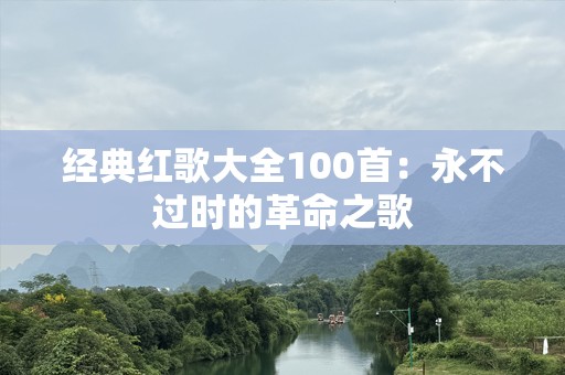 经典红歌大全100首：永不过时的革命之歌