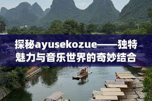 探秘ayusekozue——独特魅力与音乐世界的奇妙结合