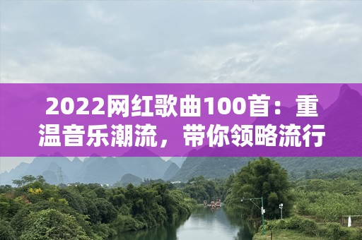 2022网红歌曲100首：重温音乐潮流，带你领略流行风潮