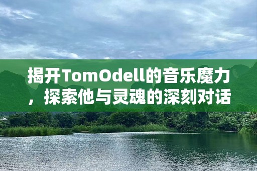 揭开TomOdell的音乐魔力，探索他与灵魂的深刻对话